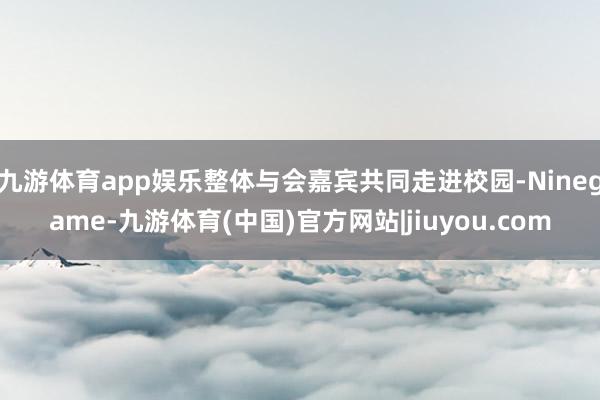 九游体育app娱乐整体与会嘉宾共同走进校园-Ninegame-九游体育(中国)官方网站|jiuyou.com