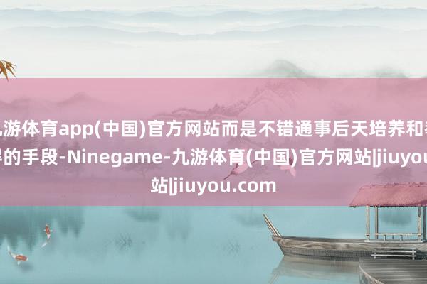 九游体育app(中国)官方网站而是不错通事后天培养和教学赢得的手段-Ninegame-九游体育(中国)官方网站|jiuyou.com