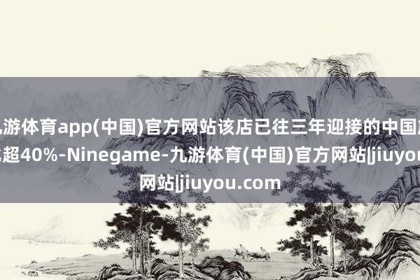 九游体育app(中国)官方网站该店已往三年迎接的中国旅客占比超40%-Ninegame-九游体育(中国)官方网站|jiuyou.com