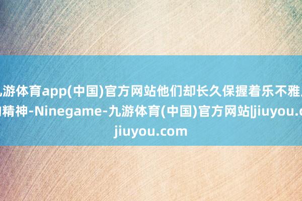 九游体育app(中国)官方网站他们却长久保握着乐不雅应承的精神-Ninegame-九游体育(中国)官方网站|jiuyou.com
