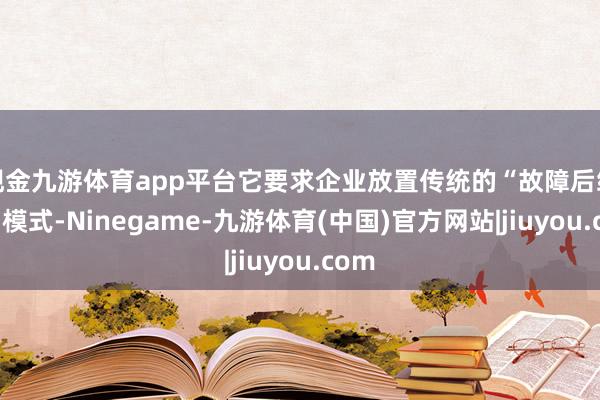 现金九游体育app平台它要求企业放置传统的“故障后维修”模式-Ninegame-九游体育(中国)官方网站|jiuyou.com