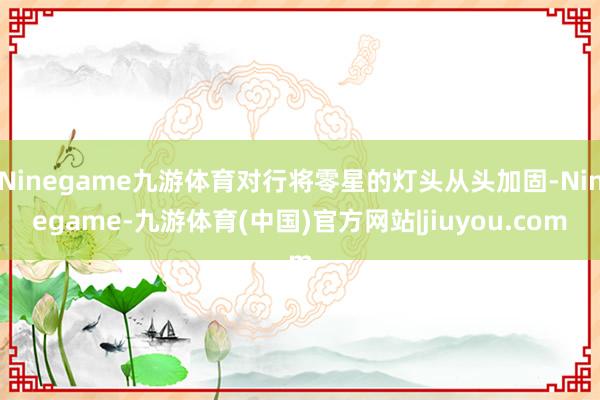 Ninegame九游体育对行将零星的灯头从头加固-Ninegame-九游体育(中国)官方网站|jiuyou.com