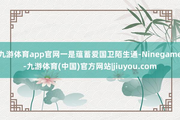 九游体育app官网一是蕴蓄爱国卫陌生通-Ninegame-九游体育(中国)官方网站|jiuyou.com