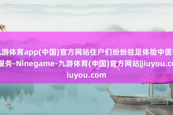 九游体育app(中国)官方网站住户们纷纷驻足体验中医特质服务-Ninegame-九游体育(中国)官方网站|jiuyou.com