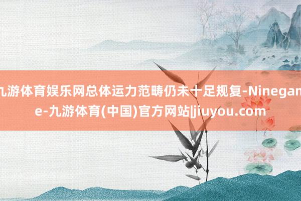 九游体育娱乐网总体运力范畴仍未十足规复-Ninegame-九游体育(中国)官方网站|jiuyou.com