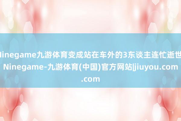 Ninegame九游体育变成站在车外的3东谈主连忙逝世-Ninegame-九游体育(中国)官方网站|jiuyou.com