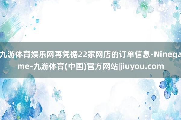 九游体育娱乐网再凭据22家网店的订单信息-Ninegame-九游体育(中国)官方网站|jiuyou.com