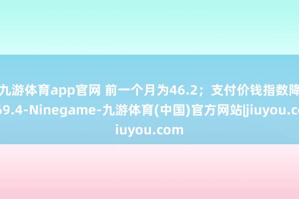 九游体育app官网 前一个月为46.2; 支付价钱指数降至69.4-Ninegame-九游体育(中国)官方网站|jiuyou.com