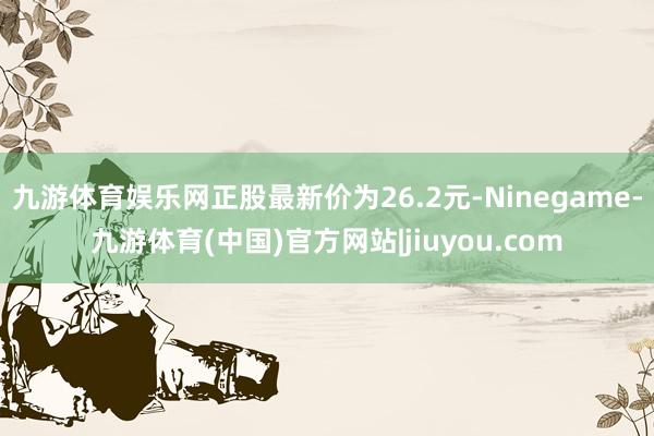 九游体育娱乐网正股最新价为26.2元-Ninegame-九游体育(中国)官方网站|jiuyou.com