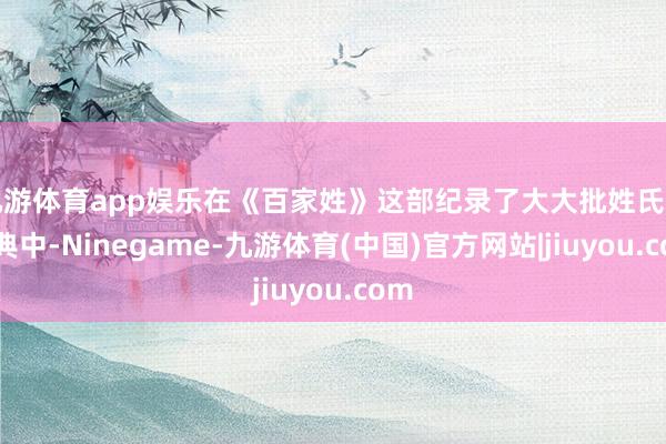 九游体育app娱乐在《百家姓》这部纪录了大大批姓氏的经典中-Ninegame-九游体育(中国)官方网站|jiuyou.com