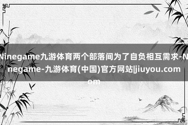 Ninegame九游体育两个部落间为了自负相互需求-Ninegame-九游体育(中国)官方网站|jiuyou.com