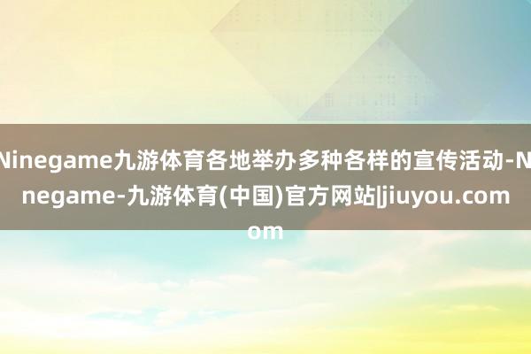 Ninegame九游体育各地举办多种各样的宣传活动-Ninegame-九游体育(中国)官方网站|jiuyou.com