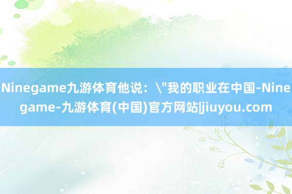Ninegame九游体育他说：
