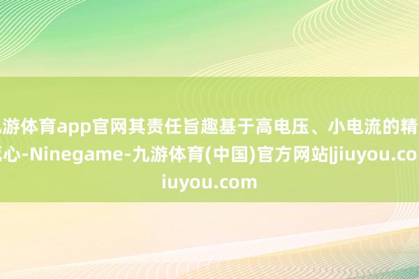 九游体育app官网其责任旨趣基于高电压、小电流的精密死心-Ninegame-九游体育(中国)官方网站|jiuyou.com