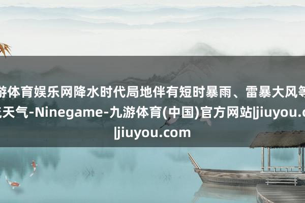 九游体育娱乐网降水时代局地伴有短时暴雨、雷暴大风等强对流天气-Ninegame-九游体育(中国)官方网站|jiuyou.com