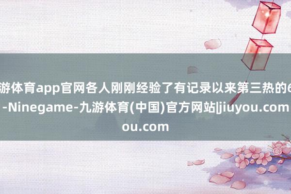九游体育app官网各人刚刚经验了有记录以来第三热的6月-Ninegame-九游体育(中国)官方网站|jiuyou.com