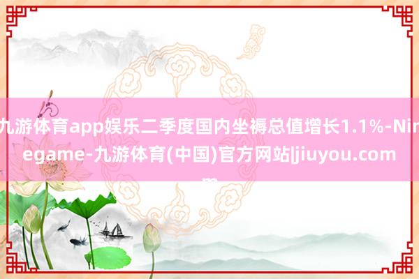 九游体育app娱乐二季度国内坐褥总值增长1.1%-Ninegame-九游体育(中国)官方网站|jiuyou.com