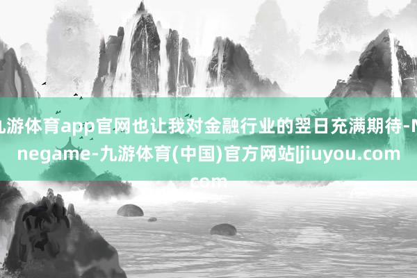 九游体育app官网也让我对金融行业的翌日充满期待-Ninegame-九游体育(中国)官方网站|jiuyou.com