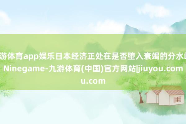 九游体育app娱乐日本经济正处在是否堕入衰竭的分水岭-Ninegame-九游体育(中国)官方网站|jiuyou.com