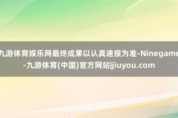 九游体育娱乐网最终成果以认真速报为准-Ninegame-九游体育(中国)官方网站|jiuyou.com