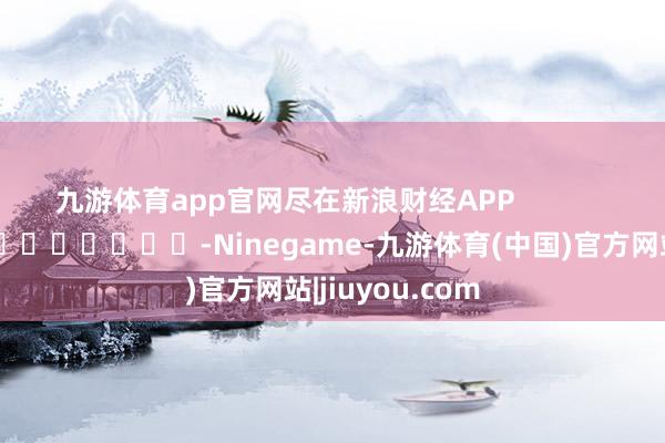 九游体育app官网尽在新浪财经APP            													-Ninegame-九游体育(中国)官方网站|jiuyou.com