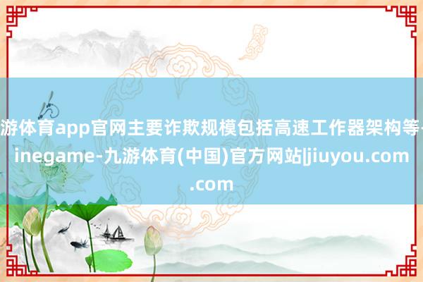 九游体育app官网主要诈欺规模包括高速工作器架构等-Ninegame-九游体育(中国)官方网站|jiuyou.com