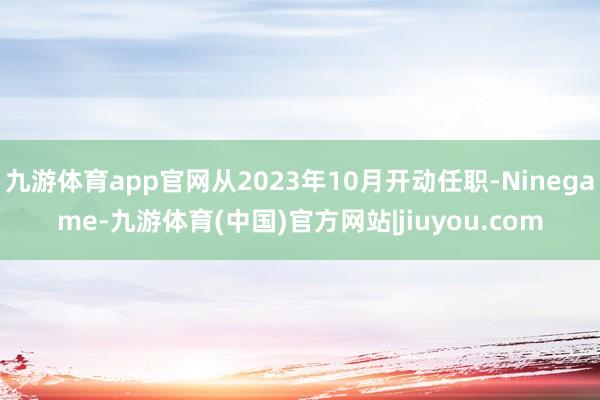 九游体育app官网从2023年10月开动任职-Ninegame-九游体育(中国)官方网站|jiuyou.com