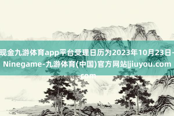 现金九游体育app平台受理日历为2023年10月23日-Ninegame-九游体育(中国)官方网站|jiuyou.com