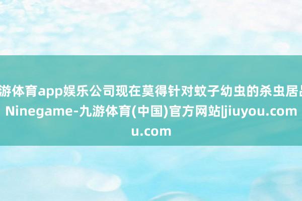 九游体育app娱乐公司现在莫得针对蚊子幼虫的杀虫居品-Ninegame-九游体育(中国)官方网站|jiuyou.com