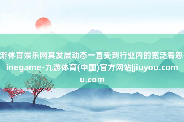 九游体育娱乐网其发展动态一直受到行业内的宽泛宥恕-Ninegame-九游体育(中国)官方网站|jiuyou.com