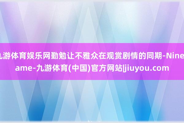 九游体育娱乐网勤勉让不雅众在观赏剧情的同期-Ninegame-九游体育(中国)官方网站|jiuyou.com