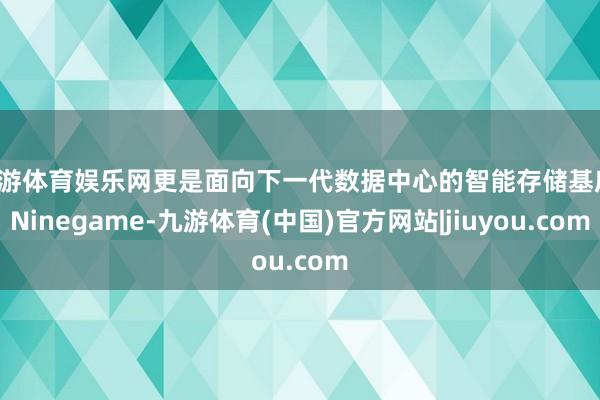 九游体育娱乐网更是面向下一代数据中心的智能存储基座-Ninegame-九游体育(中国)官方网站|jiuyou.com