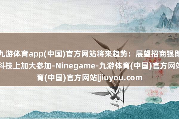 九游体育app(中国)官方网站将来趋势：展望招商银即将连续在金融科技上加大参加-Ninegame-九游体育(中国)官方网站|jiuyou.com