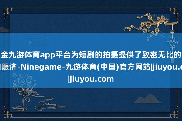 现金九游体育app平台为短剧的拍摄提供了致密无比的环境和赈济-Ninegame-九游体育(中国)官方网站|jiuyou.com