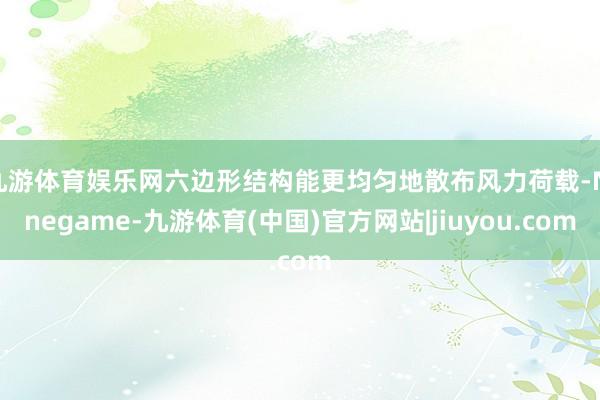 九游体育娱乐网六边形结构能更均匀地散布风力荷载-Ninegame-九游体育(中国)官方网站|jiuyou.com